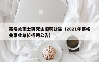 嘉峪关硕士研究生招聘公告（2021年嘉峪关事业单位招聘公告）