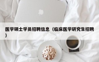 医学硕士学员招聘信息（临床医学研究生招聘）