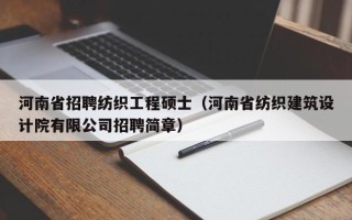 河南省招聘纺织工程硕士（河南省纺织建筑设计院有限公司招聘简章）