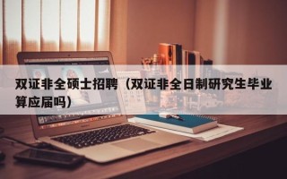 双证非全硕士招聘（双证非全日制研究生毕业算应届吗）
