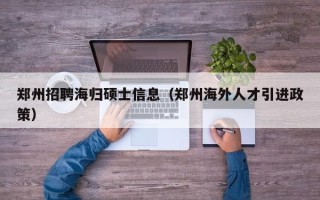 郑州招聘海归硕士信息（郑州海外人才引进政策）