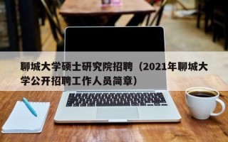 聊城大学硕士研究院招聘（2021年聊城大学公开招聘工作人员简章）