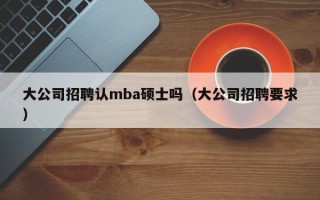 大公司招聘认mba硕士吗（大公司招聘要求）