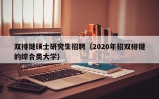 双排键硕士研究生招聘（2020年招双排键的综合类大学）