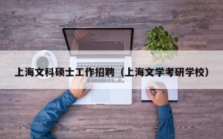 上海文科硕士工作招聘（上海文学考研学校）