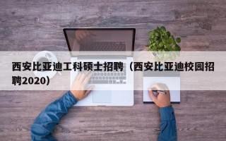 西安比亚迪工科硕士招聘（西安比亚迪校园招聘2020）