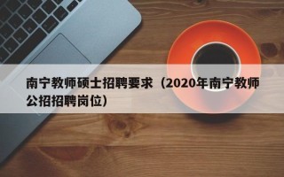 南宁教师硕士招聘要求（2020年南宁教师公招招聘岗位）