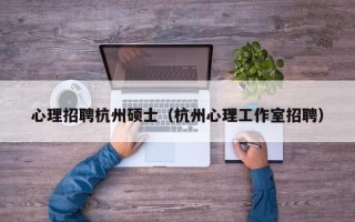 心理招聘杭州硕士（杭州心理工作室招聘）