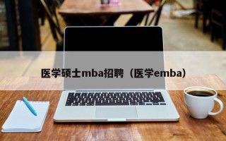 医学硕士mba招聘（医学emba）