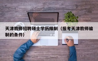 天津教师招聘硕士学历限制（报考天津教师编制的条件）
