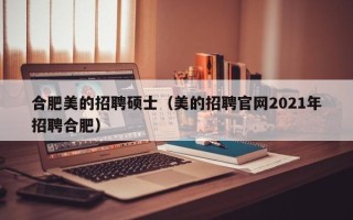 合肥美的招聘硕士（美的招聘官网2021年招聘合肥）