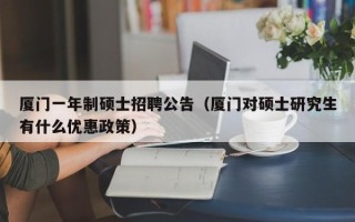 厦门一年制硕士招聘公告（厦门对硕士研究生有什么优惠政策）