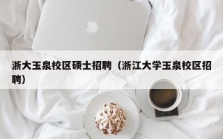 浙大玉泉校区硕士招聘（浙江大学玉泉校区招聘）