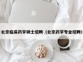 北京临床药学硕士招聘（北京药学专业招聘）