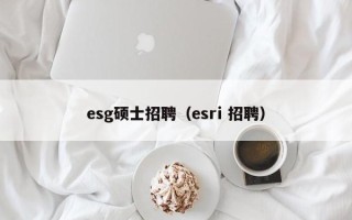 esg硕士招聘（esri 招聘）
