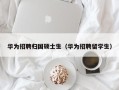 华为招聘归国硕士生（华为招聘留学生）