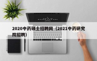 2020中药硕士招聘网（2021中药研究院招聘）