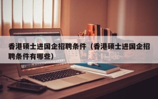 香港硕士进国企招聘条件（香港硕士进国企招聘条件有哪些）