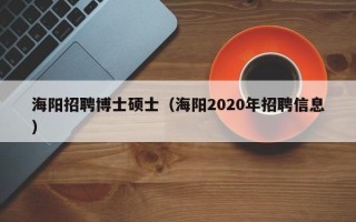 海阳招聘博士硕士（海阳2020年招聘信息）