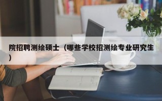 院招聘测绘硕士（哪些学校招测绘专业研究生）