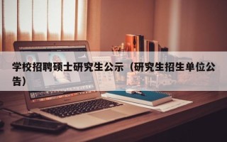 学校招聘硕士研究生公示（研究生招生单位公告）