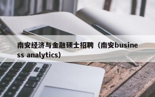 南安经济与金融硕士招聘（南安business analytics）