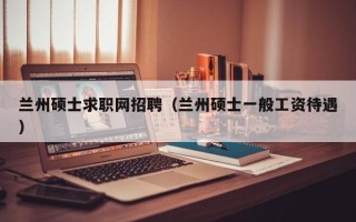 兰州硕士求职网招聘（兰州硕士一般工资待遇）