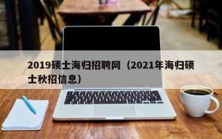 2019硕士海归招聘网（2021年海归硕士秋招信息）