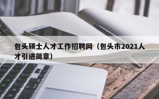 包头硕士人才工作招聘网（包头市2021人才引进简章）