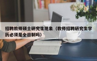 招聘教师硕士研究生现象（教师招聘研究生学历必须是全日制吗）