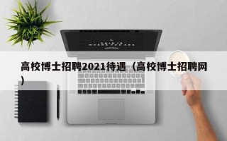 高校博士招聘2021待遇（高校博士招聘网）