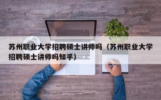 苏州职业大学招聘硕士讲师吗（苏州职业大学招聘硕士讲师吗知乎）