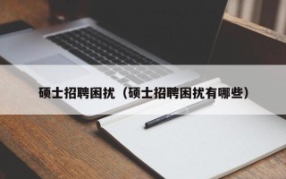 硕士招聘困扰（硕士招聘困扰有哪些）