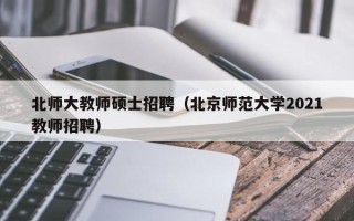 北师大教师硕士招聘（北京师范大学2021教师招聘）