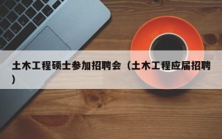 土木工程硕士参加招聘会（土木工程应届招聘）