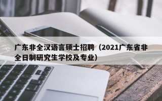 广东非全汉语言硕士招聘（2021广东省非全日制研究生学校及专业）