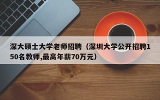 深大硕士大学老师招聘（深圳大学公开招聘150名教师,最高年薪70万元）