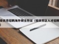 安庆市招聘海外硕士热议（安庆市区人才招聘）