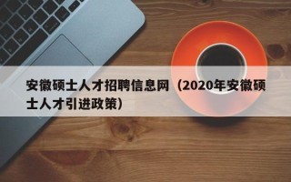 安徽硕士人才招聘信息网（2020年安徽硕士人才引进政策）
