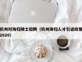杭州对海归硕士招聘（杭州海归人才引进政策2020）