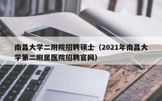 南昌大学二附院招聘硕士（2021年南昌大学第二附属医院招聘官网）