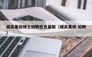 威高集团硕士招聘信息最新（威高集团 招聘）