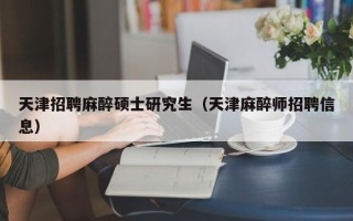 天津招聘麻醉硕士研究生（天津麻醉师招聘信息）