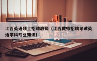 江西英语硕士招聘教师（江西教师招聘考试英语学科专业知识）