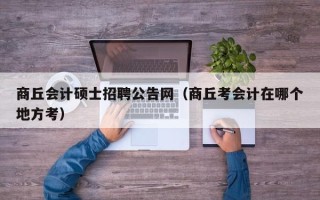 商丘会计硕士招聘公告网（商丘考会计在哪个地方考）