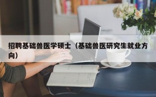 招聘基础兽医学硕士（基础兽医研究生就业方向）