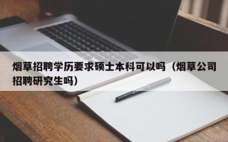 烟草招聘学历要求硕士本科可以吗（烟草公司招聘研究生吗）