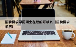 招聘要求学历硕士在职的可以么（招聘要求 学历）