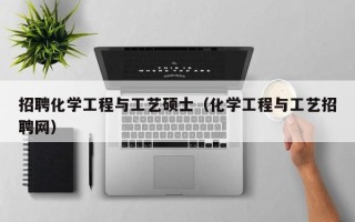 招聘化学工程与工艺硕士（化学工程与工艺招聘网）