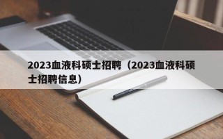 2023血液科硕士招聘（2023血液科硕士招聘信息）